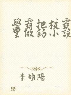 学霸把校霸往死里做的小说