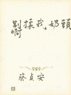 别揉我奶头嗯~啊