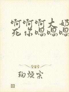 啊啊啊大奶子操死你嗯嗯嗯