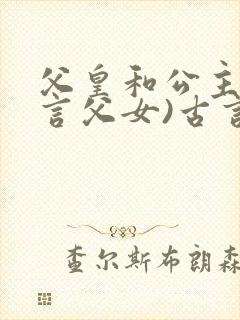 父皇和公主(古言父女)古言