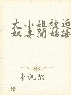 大小姐被迫成为奴妻开始接受调教小