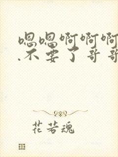 嗯嗯啊啊啊...不要了哥哥