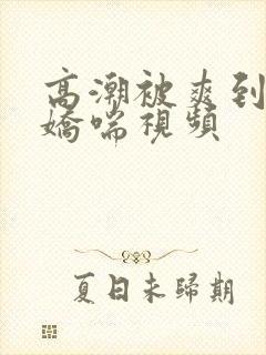 高潮被爽到呻吟娇喘视频封面