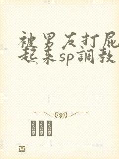 被男友打屁股撅起来sp调教