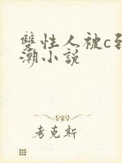 双性人被c到高潮小说