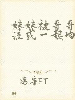 妹妹被哥哥们轮流或一起肉肉小说