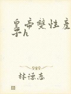 皇帝双性产乳生子h