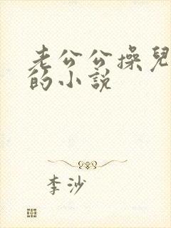 老公公操儿媳妇的小说