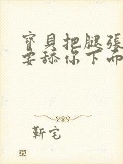 宝贝把腿张开我要舔你下面