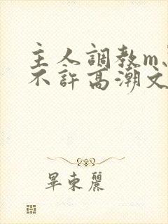 主人调教m忍着不许高潮文