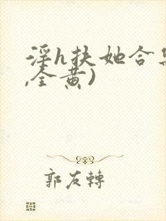 淫h扶她合集(,全黄)