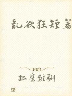 乱欲狂短篇小说