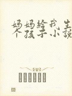 妈妈给我生了一个孩子小说免费阅读