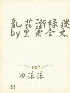 乱花渐绿迷人眼by皇箫全文阅读笔趣阁