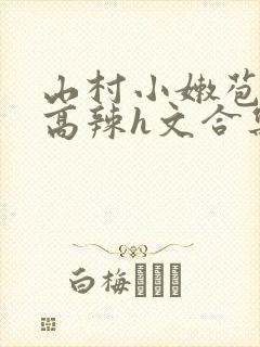 山村小嫩苞h文高辣h文合集
