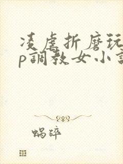 凌虐折磨玩弄np调教女小说