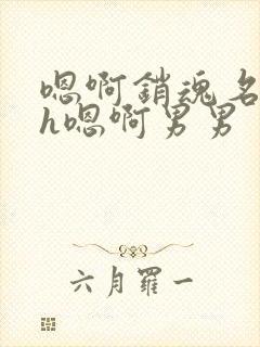 嗯啊销魂名器高h嗯啊男男