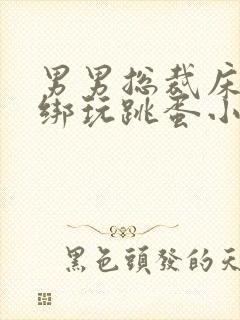 男男总裁床上捆绑玩跳蛋小说