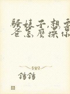 骚婊子,想要爸爸怎么操你才会爽