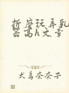 折磨玩弄乳头性器高h文章