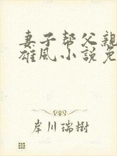 妻子帮父亲重振雄风小说免费阅读