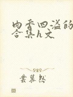 肉香四溢的香艳合集h文