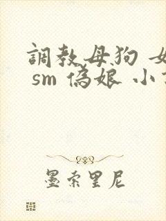 调教母狗 女奴 sm 伪娘 小说