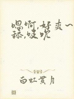 嗯啊,好爽~h舔,吸吮