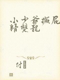 小少爷撅屁股授精双龙