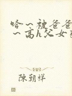 哈～被爸爸c了～高h父女恋文小说