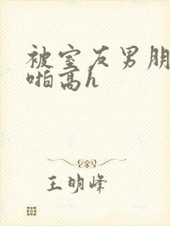 被室友男朋友强啪高h