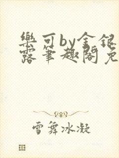 乐可by金银花露笔趣阁免费阅读最新章节列表