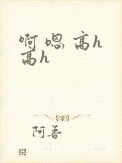 啊 嗯 高h 高h