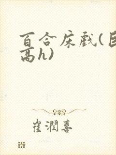 百合床戏(巨肉高h)