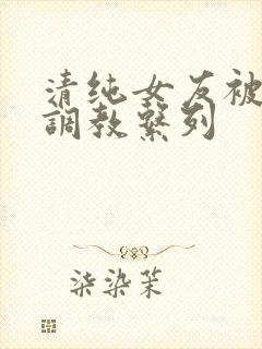 清纯女友被sm调教系列