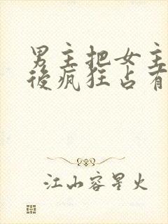 男主把女主qj后疯狂占有女主的小说