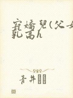 宠娇儿(父女产乳高h