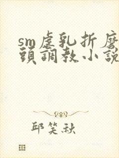 sm虐乳折磨奶头调教小说