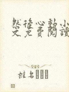 然后心动小说全文免费阅读无弹窗