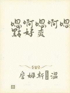 嗯啊嗯啊嗯啊快点好爽