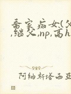 乔家痴女(父女,继父,np,高h)