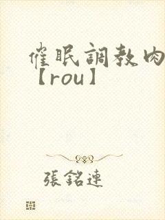 催眠调教肉淫文【rou】