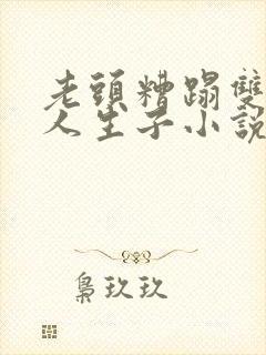 老头糟蹋双性美人生子小说