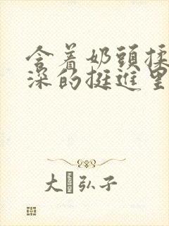 含着奶头揉搓深深的挺进里漫画