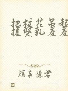 把校花吊起来揉搓双乳羞羞兔