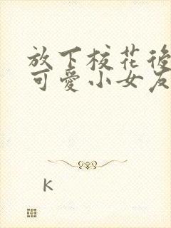 放下校花后被超可爱小女友倒追