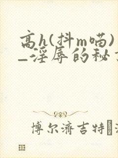 高h(抖m喵)_淫辱的秘书调教高h