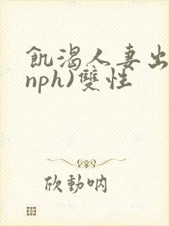 饥渴人妻出轨(nph)双性