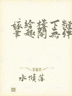 嫁给楼下糙汉后笔趣阁无弹窗