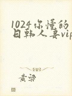 1024你懂的日韩人妻vip